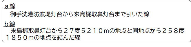 a線は御手洗港防波堤灯台から来島梶取鼻灯台まで引いた線
b線は来島梶取鼻灯台から27度5210メートルの地点と同地点から258度1850メートルの地点を結んだ線